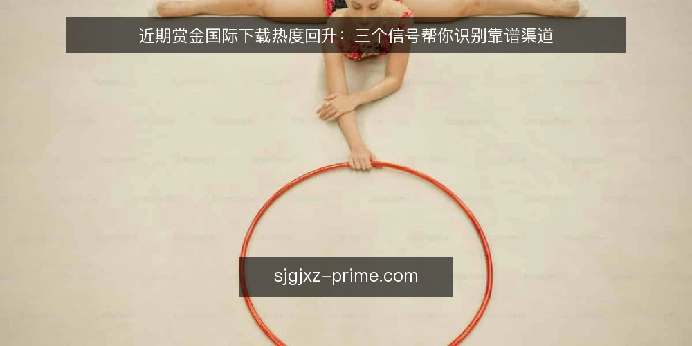 近期赏金国际下载热度回升:三个信号帮你识别靠谱渠道 — 近期的下载热度与渠道混战 配图