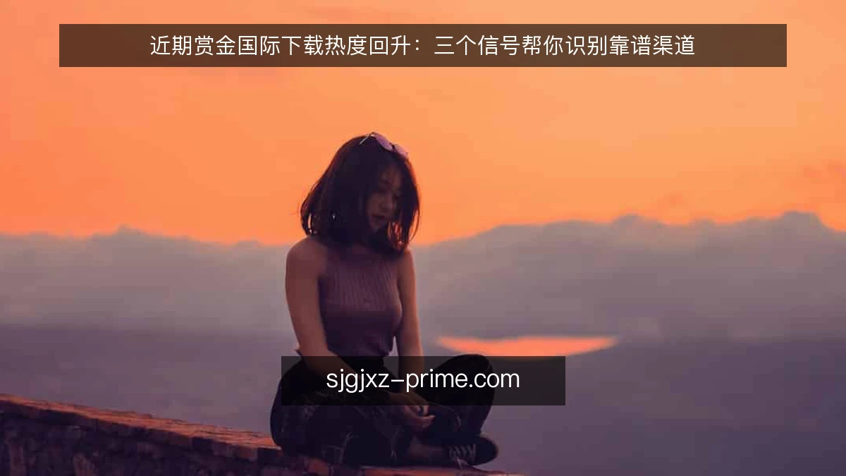 近期赏金国际下载热度回升:三个信号帮你识别靠谱渠道