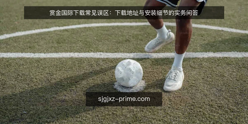 赏金国际下载常见误区:下载地址与安装细节的实务问答 — 下载赏金国际前,先厘清哪些问题? 配图