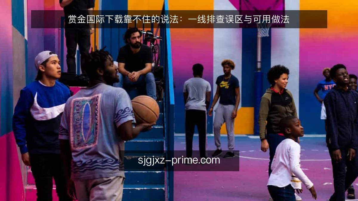 赏金国际下载靠不住的说法:一线排查误区与可用做法