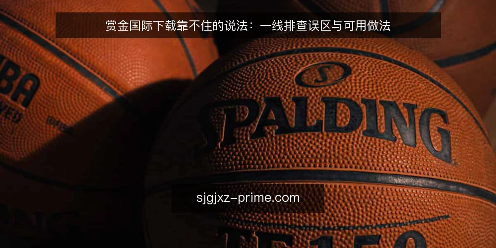 赏金国际下载靠不住的说法:一线排查误区与可用做法 — 先看信号:哪些迹象值得留意 配图